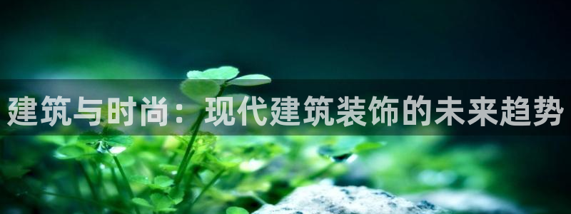 顺盈娱乐主管经判官333OO：建筑与时尚：现代建筑装饰的未来